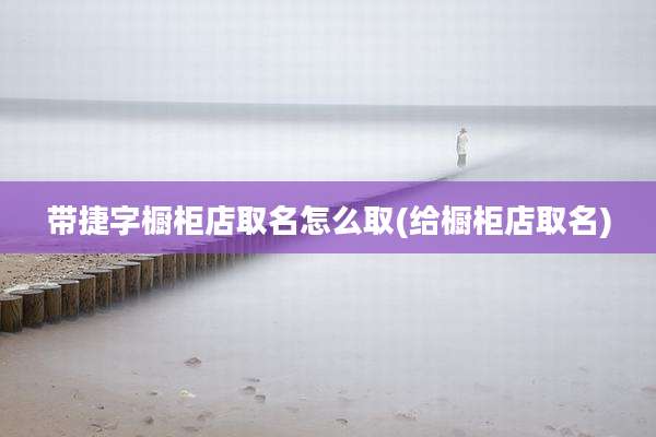 带捷字橱柜店取名怎么取(给橱柜店取名)