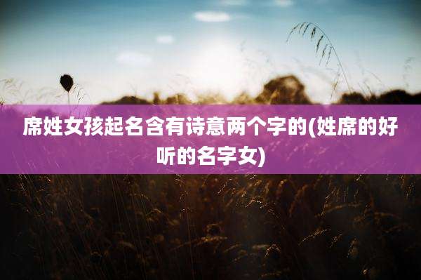 席姓女孩起名含有诗意两个字的(姓席的好听的名字女)