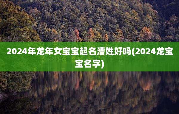2024年龙年女宝宝起名漕姓好吗(2024龙宝宝名字)