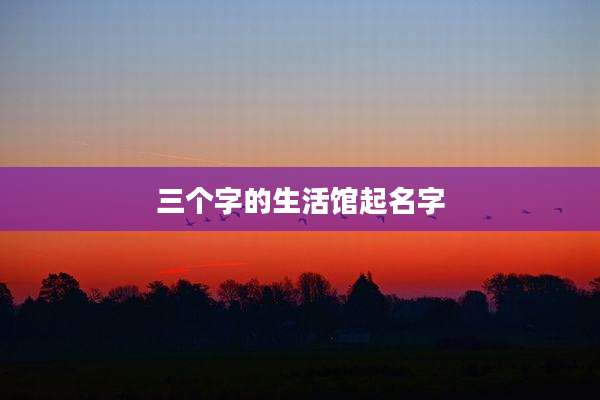 三个字的生活馆起名字