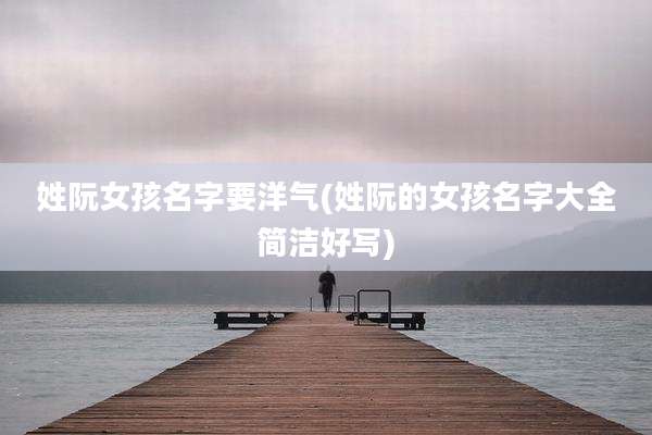 姓阮女孩名字要洋气(姓阮的女孩名字大全简洁好写)