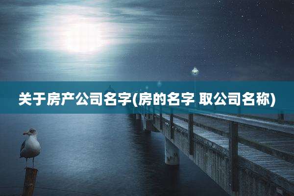 关于房产公司名字(房的名字 取公司名称)