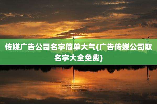 传媒广告公司名字简单大气(广告传媒公司取名字大全免费)