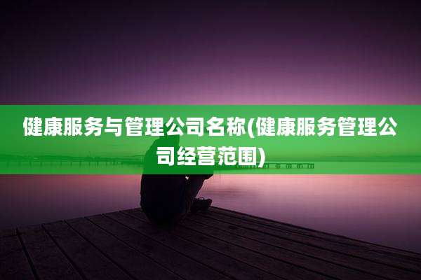 健康服务与管理公司名称(健康服务管理公司经营范围)