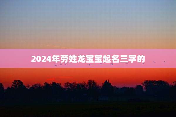2024年劳姓龙宝宝起名三字的