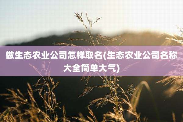 做生态农业公司怎样取名(生态农业公司名称大全简单大气)