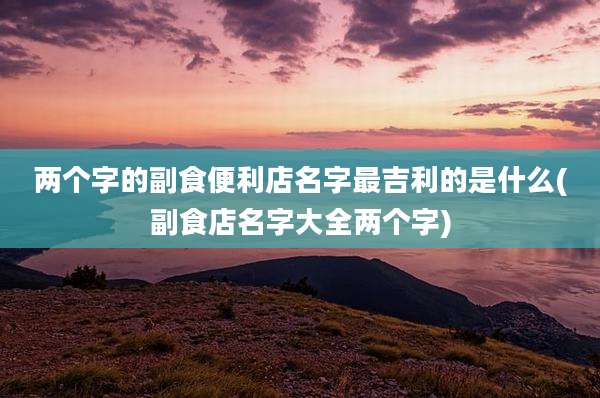 两个字的副食便利店名字最吉利的是什么(副食店名字大全两个字)