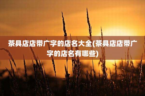 茶具店店带广字的店名大全(茶具店店带广字的店名有哪些)