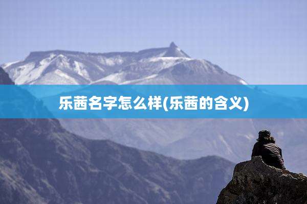 乐茜名字怎么样(乐茜的含义)