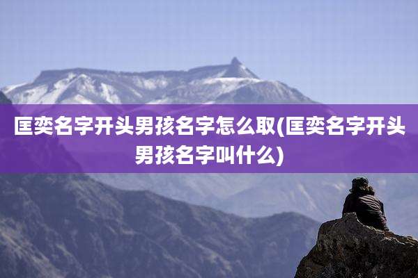 匡奕名字开头男孩名字怎么取(匡奕名字开头男孩名字叫什么)