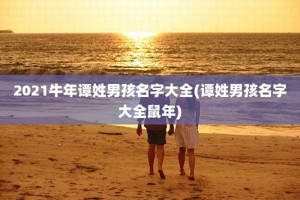 2021牛年谭姓男孩名字大全(谭姓男孩名字大全鼠年)