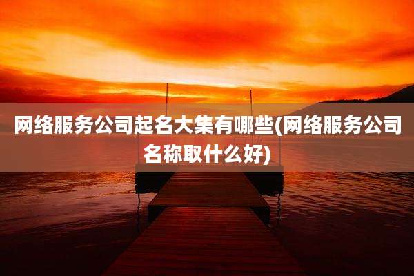 网络服务公司起名大集有哪些(网络服务公司名称取什么好)