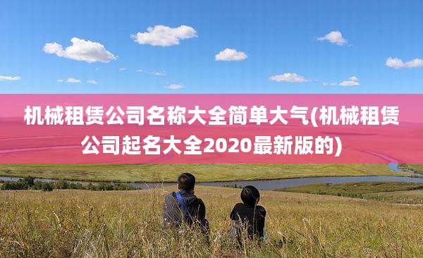 机械租赁公司名称大全简单大气(机械租赁公司起名大全2020最新版的)