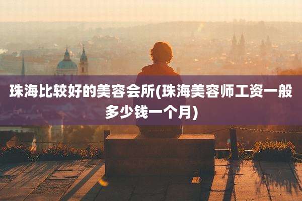珠海比较好的美容会所(珠海美容师工资一般多少钱一个月)