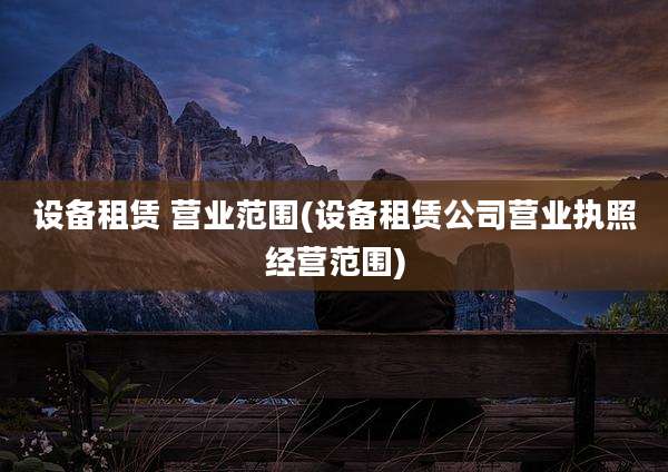 设备租赁 营业范围(设备租赁公司营业执照经营范围)