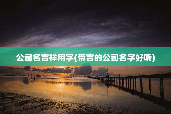 公司名吉祥用字(带吉的公司名字好听)