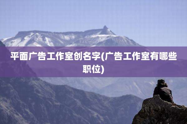 平面广告工作室创名字(广告工作室有哪些职位)