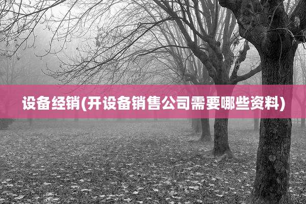 设备经销(开设备销售公司需要哪些资料)