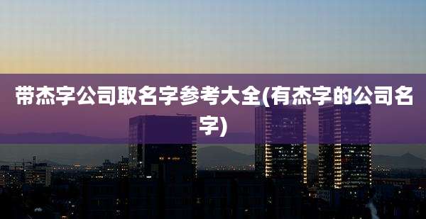 带杰字公司取名字参考大全(有杰字的公司名字)
