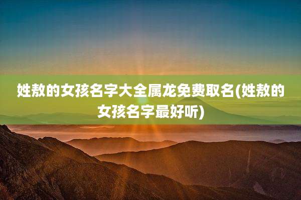 姓敖的女孩名字大全属龙免费取名(姓敖的女孩名字最好听)