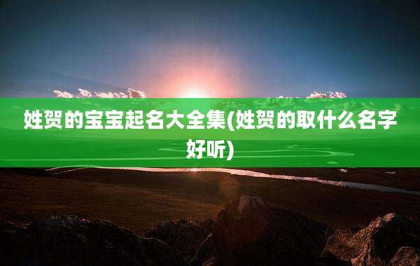 姓贺的宝宝起名大全集(姓贺的取什么名字好听)
