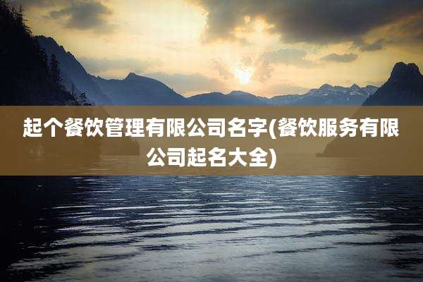 起个餐饮管理有限公司名字(餐饮服务有限公司起名大全)
