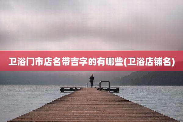 卫浴门市店名带吉字的有哪些(卫浴店铺名)