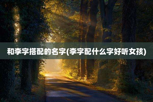 和李字搭配的名字(李字配什么字好听女孩)