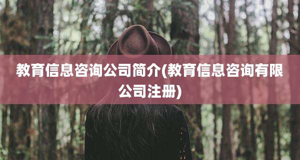 教育信息咨询公司简介(教育信息咨询有限公司注册)
