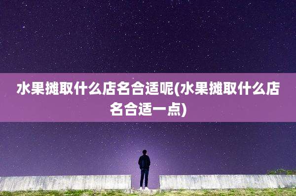 水果摊取什么店名合适呢(水果摊取什么店名合适一点)
