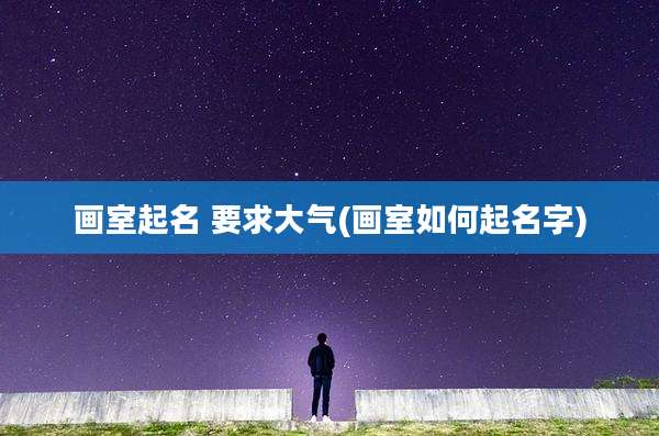 画室起名 要求大气(画室如何起名字)