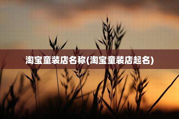 淘宝童装店名称(淘宝童装店起名)