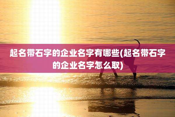 起名带石字的企业名字有哪些(起名带石字的企业名字怎么取)