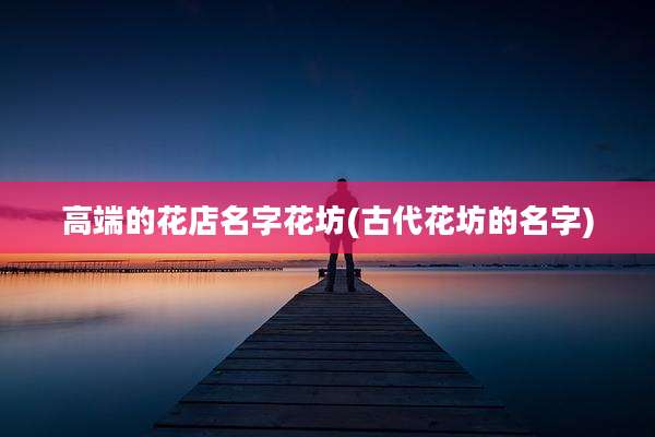 高端的花店名字花坊(古代花坊的名字)