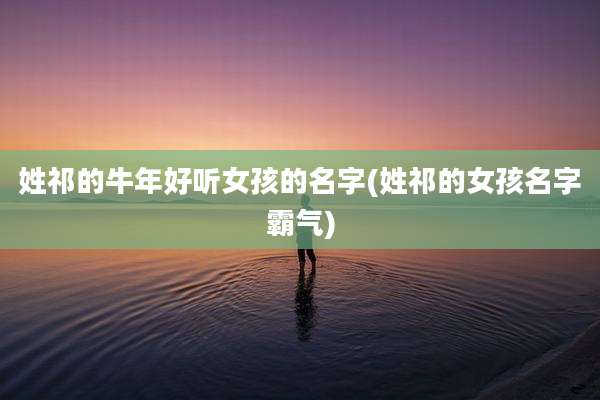 姓祁的牛年好听女孩的名字(姓祁的女孩名字霸气)