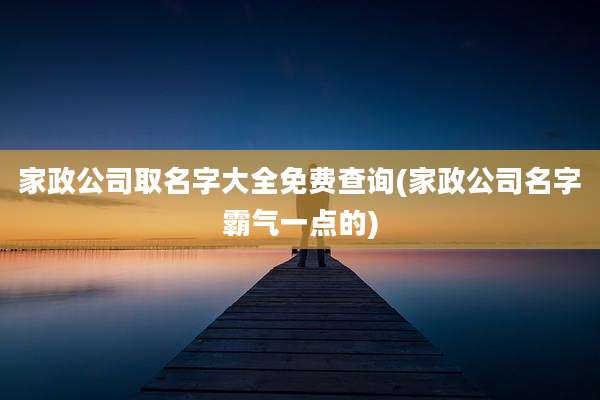 家政公司取名字大全免费查询(家政公司名字霸气一点的)