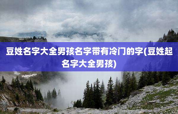 豆姓名字大全男孩名字带有冷门的字(豆姓起名字大全男孩)