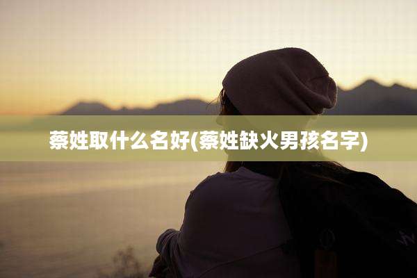 蔡姓取什么名好(蔡姓缺火男孩名字)