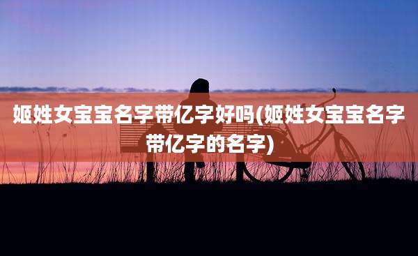 姬姓女宝宝名字带亿字好吗(姬姓女宝宝名字带亿字的名字)