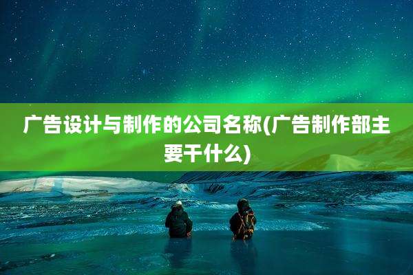 广告设计与制作的公司名称(广告制作部主要干什么)