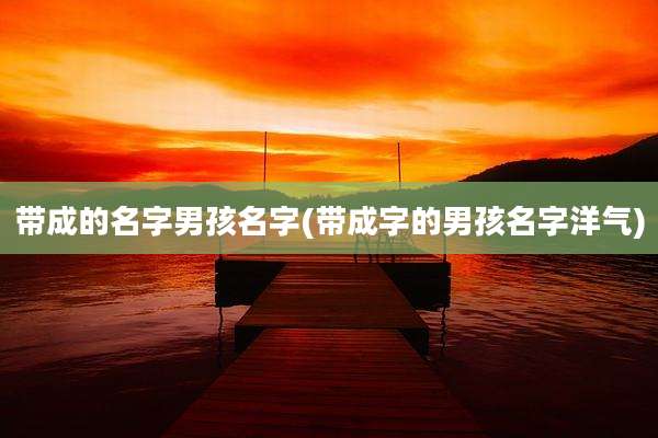 带成的名字男孩名字(带成字的男孩名字洋气)