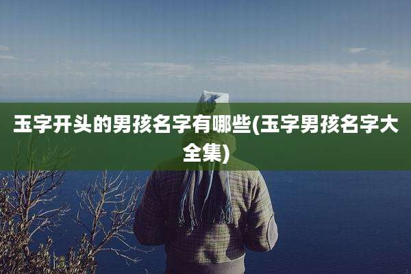 玉字开头的男孩名字有哪些(玉字男孩名字大全集)