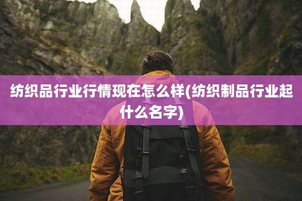 纺织品行业行情现在怎么样(纺织制品行业起什么名字)