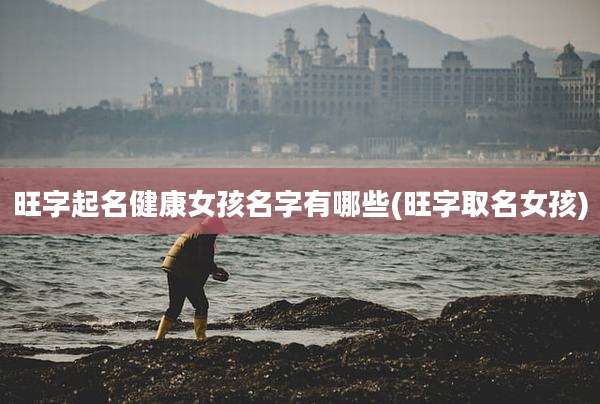 旺字起名健康女孩名字有哪些(旺字取名女孩)