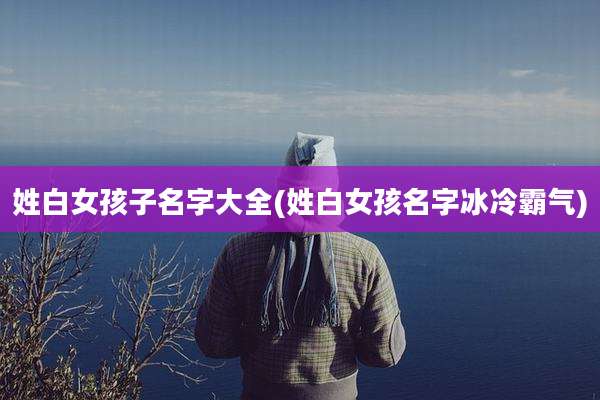 姓白女孩子名字大全(姓白女孩名字冰冷霸气)