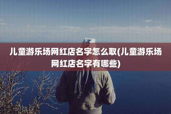 儿童游乐场网红店名字怎么取(儿童游乐场网红店名字有哪些)