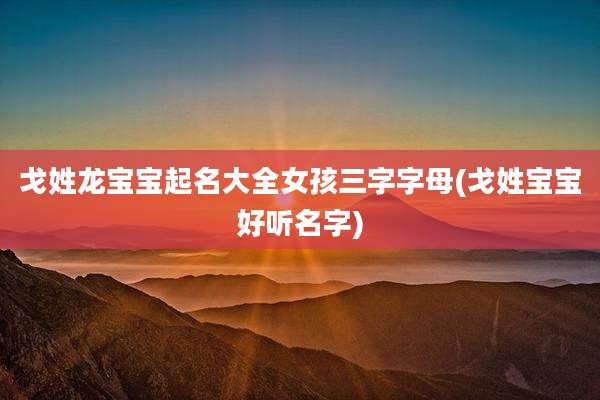 戈姓龙宝宝起名大全女孩三字字母(戈姓宝宝好听名字)