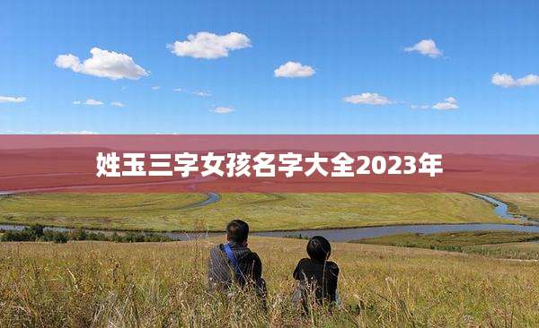 姓玉三字女孩名字大全2023年