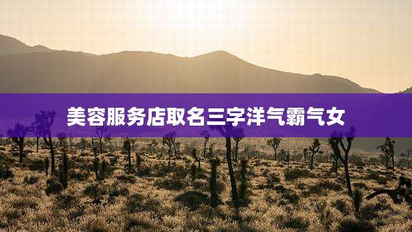 美容服务店取名三字洋气霸气女