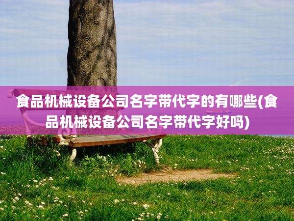 食品机械设备公司名字带代字的有哪些(食品机械设备公司名字带代字好吗)